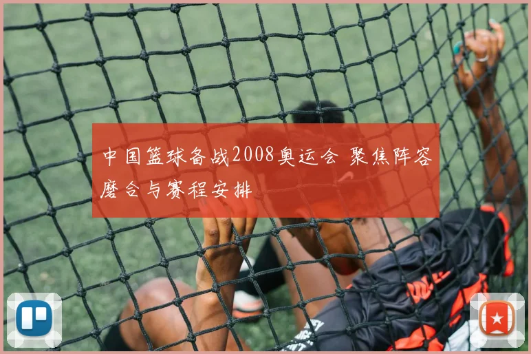中国篮球备战2008奥运会 聚焦阵容磨合与赛程安排