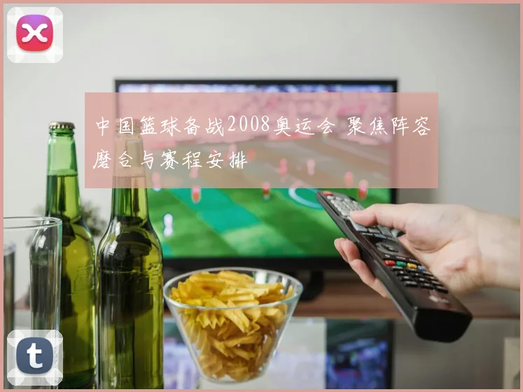 中国篮球备战2008奥运会 聚焦阵容磨合与赛程安排