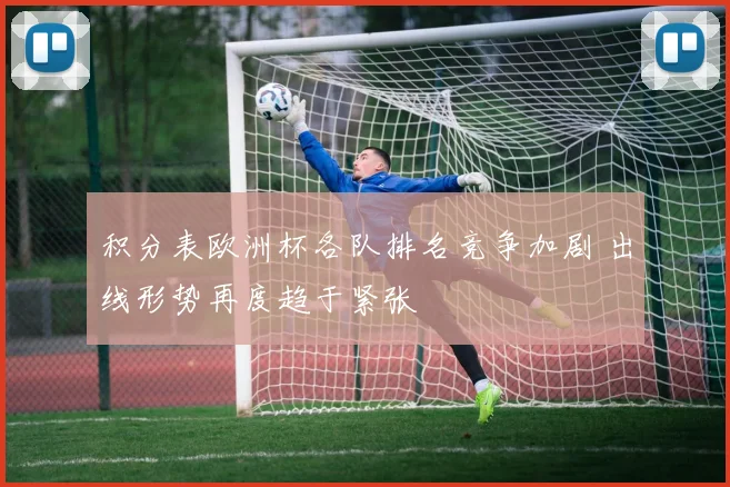 积分表欧洲杯各队排名竞争加剧 出线形势再度趋于紧张