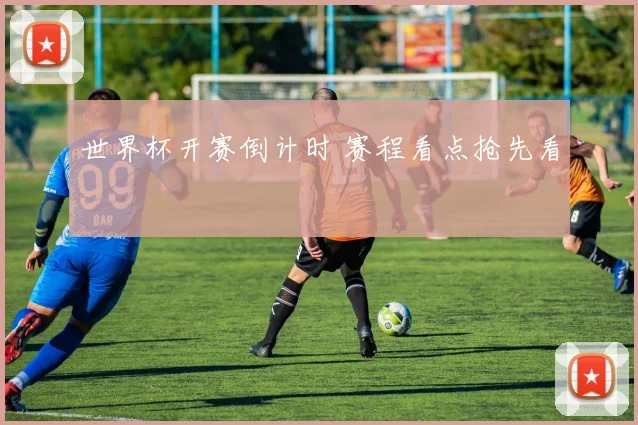 世界杯开赛倒计时 赛程看点抢先看