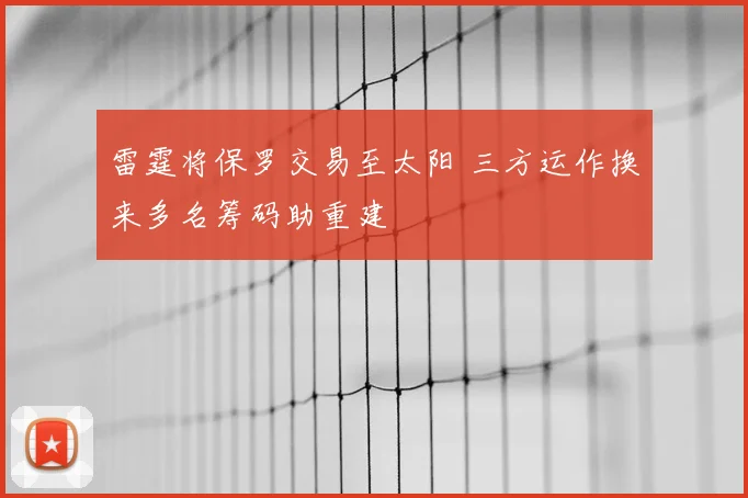 雷霆将保罗交易至太阳 三方运作换来多名筹码助重建