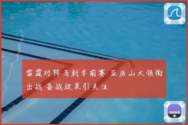 雷霆对阵马刺季前赛 亚历山大领衔出战 备战效果引关注