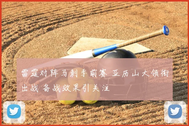雷霆对阵马刺季前赛 亚历山大领衔出战 备战效果引关注