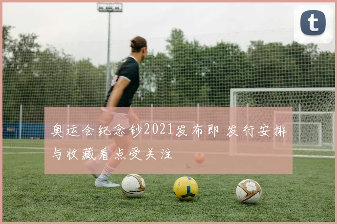 奥运会纪念钞2021发布即 发行安排与收藏看点受关注