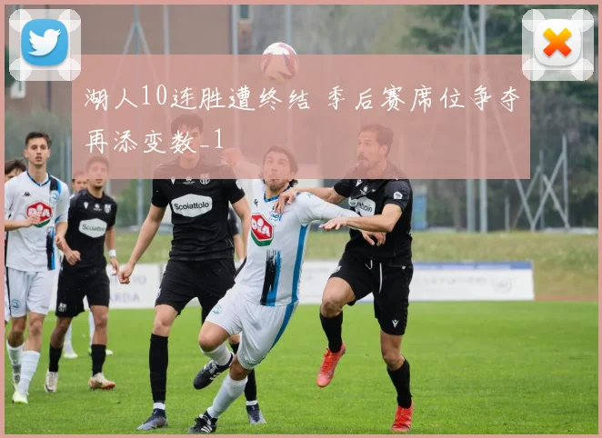 湖人10连胜遭终结 季后赛席位争夺再添变数_1