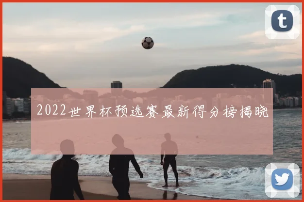 2022世界杯预选赛最新得分榜揭晓