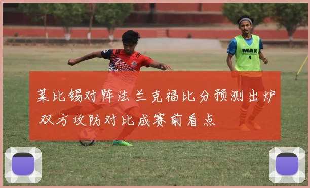 莱比锡对阵法兰克福比分预测出炉 双方攻防对比成赛前看点