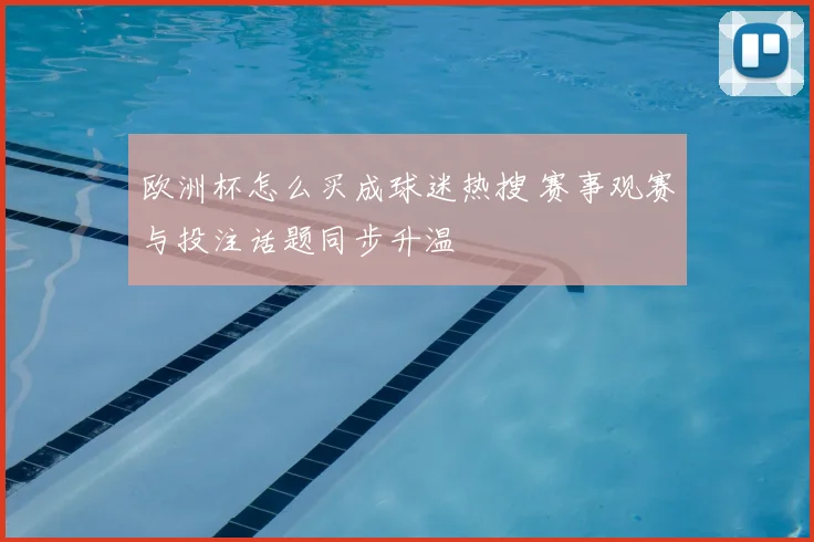 欧洲杯怎么买成球迷热搜 赛事观赛与投注话题同步升温
