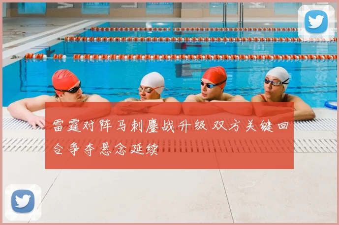 雷霆对阵马刺鏖战升级 双方关键回合争夺悬念延续