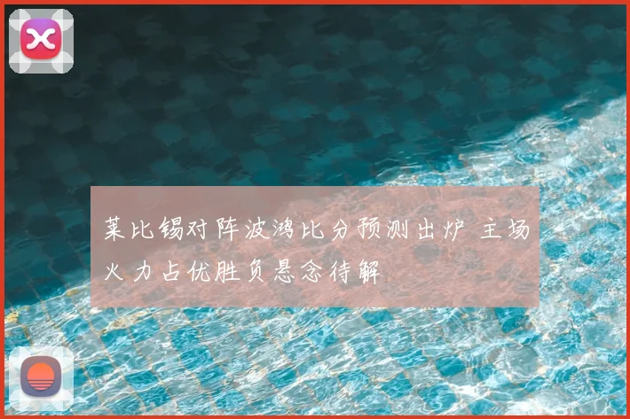 莱比锡对阵波鸿比分预测出炉 主场火力占优胜负悬念待解