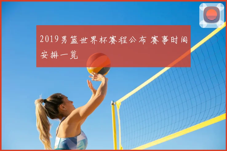 2019男篮世界杯赛程公布 赛事时间安排一览