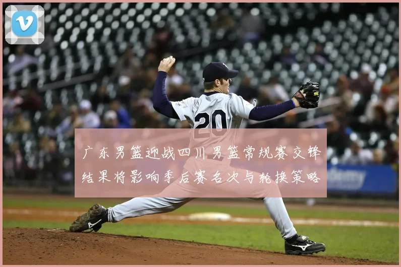 广东男篮迎战四川男篮常规赛交锋结果将影响季后赛名次与轮换策略