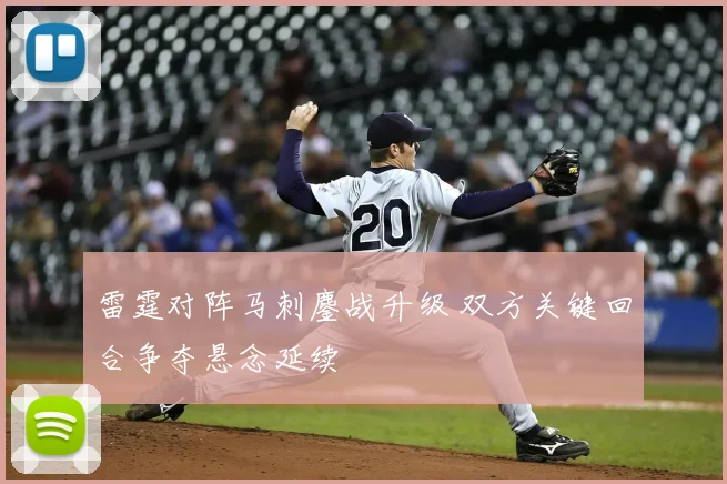 雷霆对阵马刺鏖战升级 双方关键回合争夺悬念延续