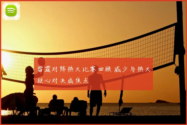 雷霆对阵热火比赛回顾 威少与热火核心对决成焦点