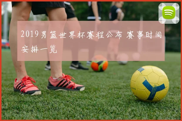 2019男篮世界杯赛程公布 赛事时间安排一览