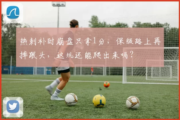 热刺补时崩盘只拿1分，保级路上再摔跟头，这坑还能爬出来吗？