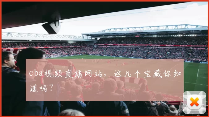 cba视频直播网站,这几个宝藏你知道吗?
