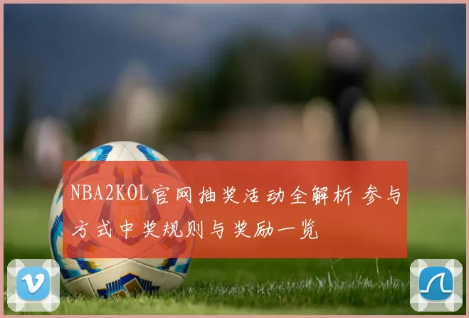 NBA2KOL官网抽奖活动全解析 参与方式中奖规则与奖励一览