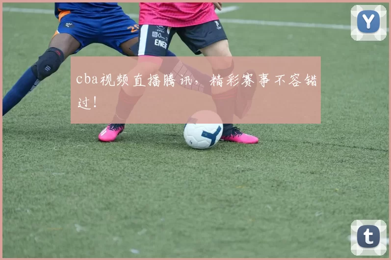 cba视频直播腾讯，精彩赛事不容错过！