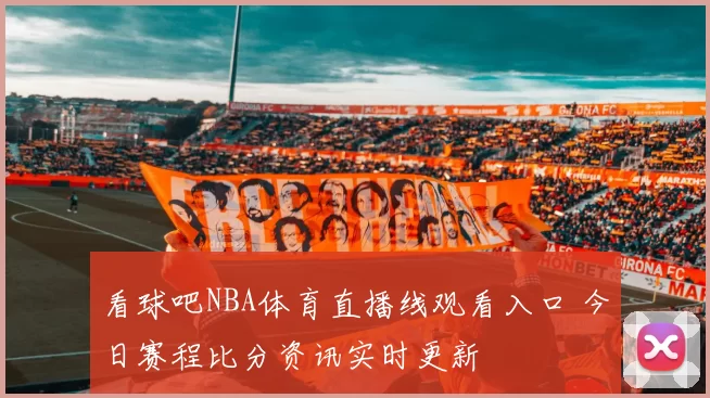 看球吧NBA体育直播线观看入口 今日赛程比分资讯实时更新