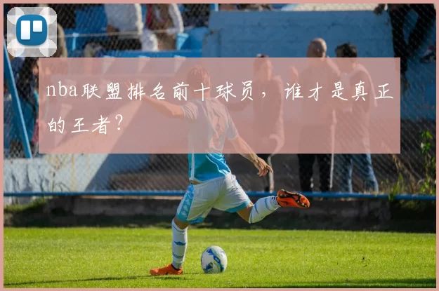 nba联盟排名前十球员，谁才是真正的王者？