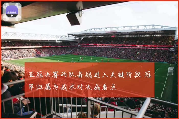 亚冠决赛两队备战进入关键阶段 冠军归属与战术对决成看点