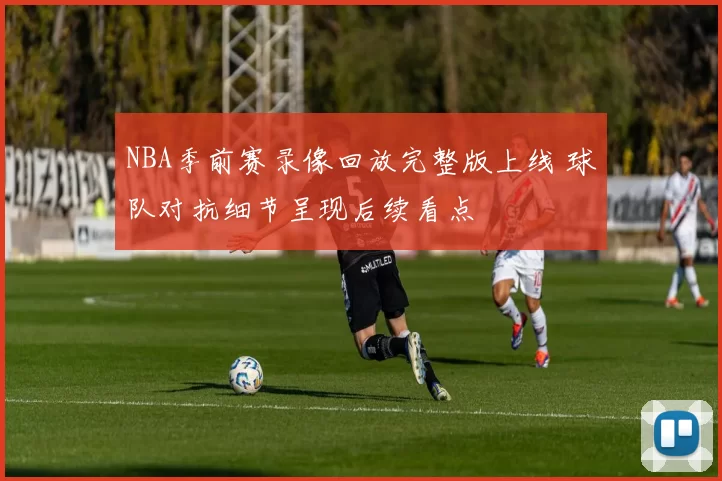 NBA季前赛录像回放完整版上线 球队对抗细节呈现后续看点
