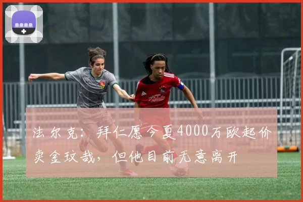 法尔克：拜仁愿今夏4000万欧起价卖金玟哉，但他目前无意离开