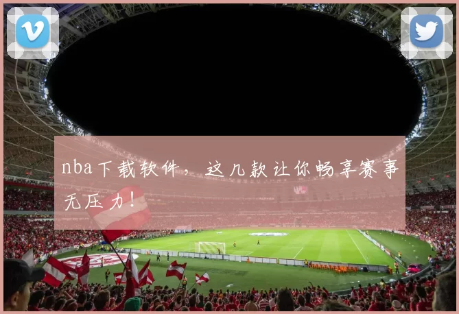 nba下载软件，这几款让你畅享赛事无压力！