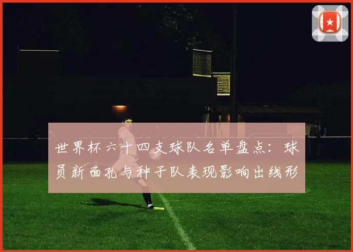 世界杯六十四支球队名单盘点：球员新面孔与种子队表现影响出线形势