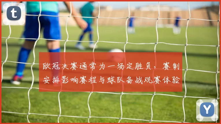 欧冠决赛通常为一场定胜负，赛制安排影响赛程与球队备战观赛体验
