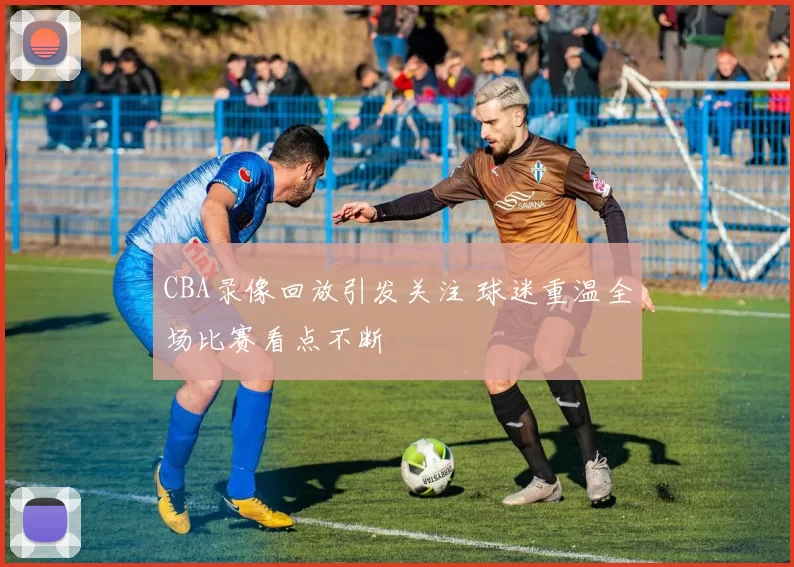 CBA录像回放引发关注 球迷重温全场比赛看点不断