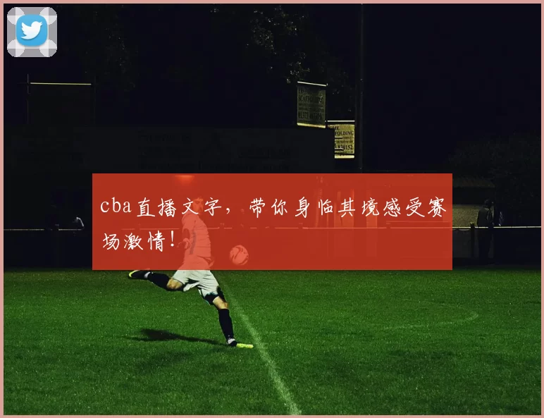 cba直播文字，带你身临其境感受赛场激情！