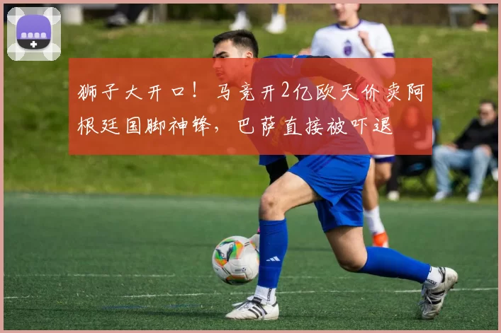 狮子大开口!马竞开2亿欧天价卖阿根廷国脚神锋,巴萨直接被吓退