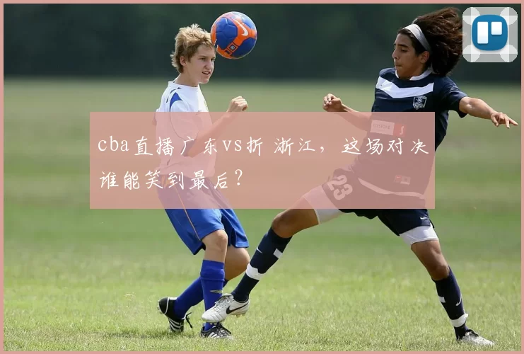cba直播广东vs折 浙江，这场对决谁能笑到最后？