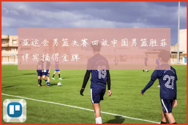 亚运会男篮决赛回放中国男篮胜菲律宾摘得金牌