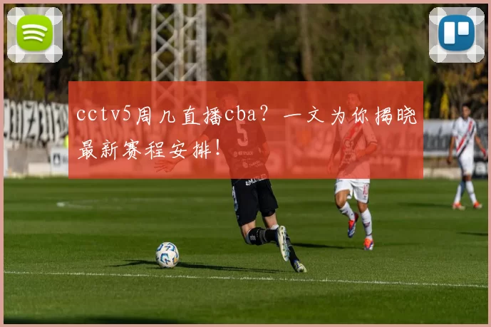 cctv5周几直播cba？一文为你揭晓最新赛程安排！