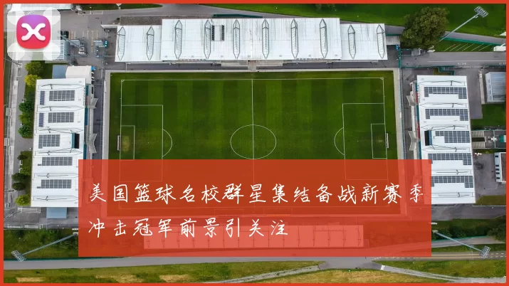 美国篮球名校群星集结备战新赛季冲击冠军前景引关注