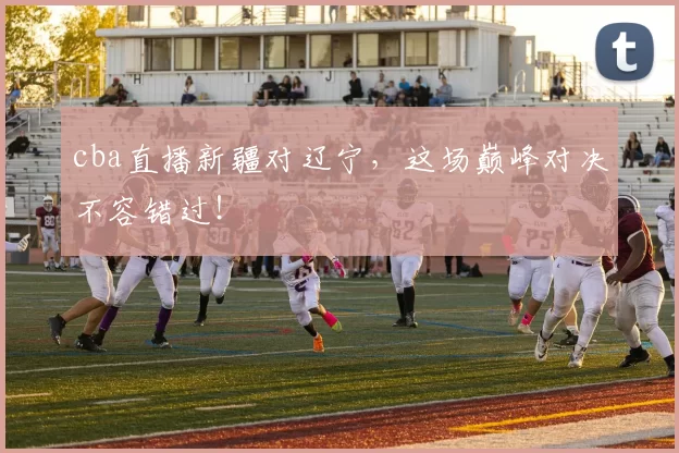 cba直播新疆对辽宁，这场巅峰对决不容错过！