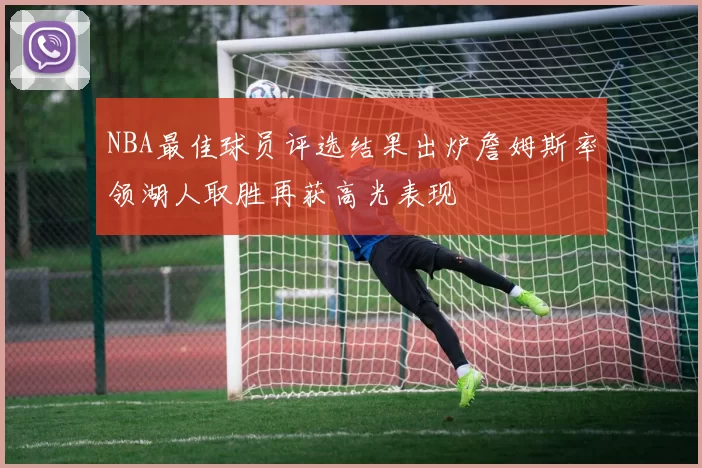 NBA最佳球员评选结果出炉詹姆斯率领湖人取胜再获高光表现
