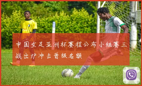 中国女足亚洲杯赛程公布小组赛三战出炉冲击晋级名额