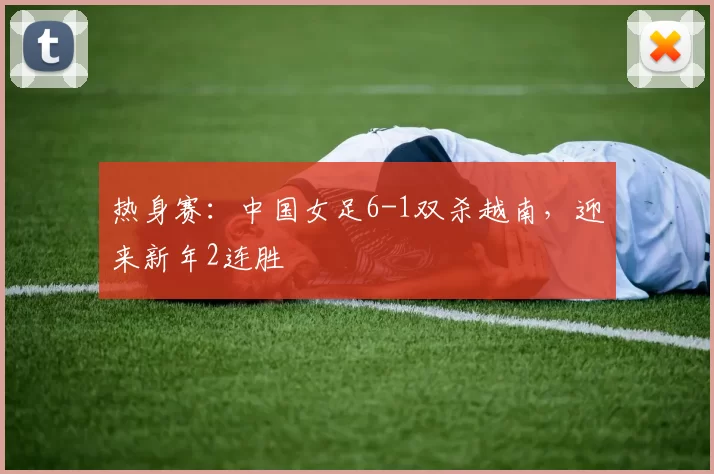 热身赛：中国女足6-1双杀越南，迎来新年2连胜