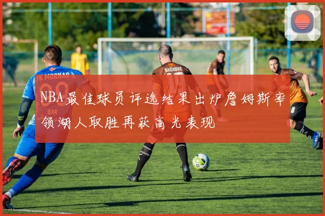 NBA最佳球员评选结果出炉詹姆斯率领湖人取胜再获高光表现