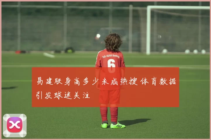 易建联身高多少米成热搜 体育数据引发球迷关注