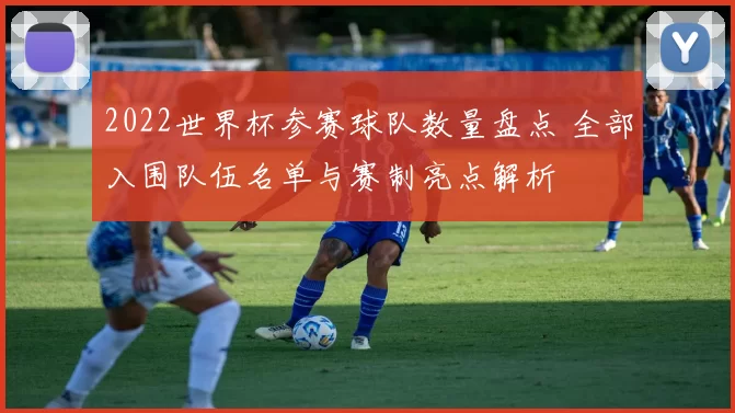 2022世界杯参赛球队数量盘点 全部入围队伍名单与赛制亮点解析