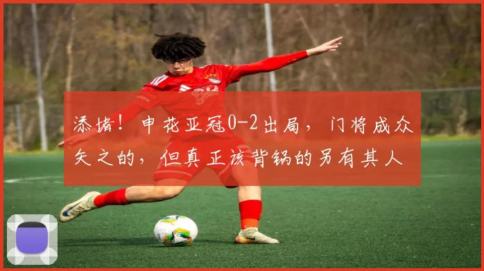 添堵！申花亚冠0-2出局，门将成众矢之的，但真正该背锅的另有其人_进攻_防守_中场