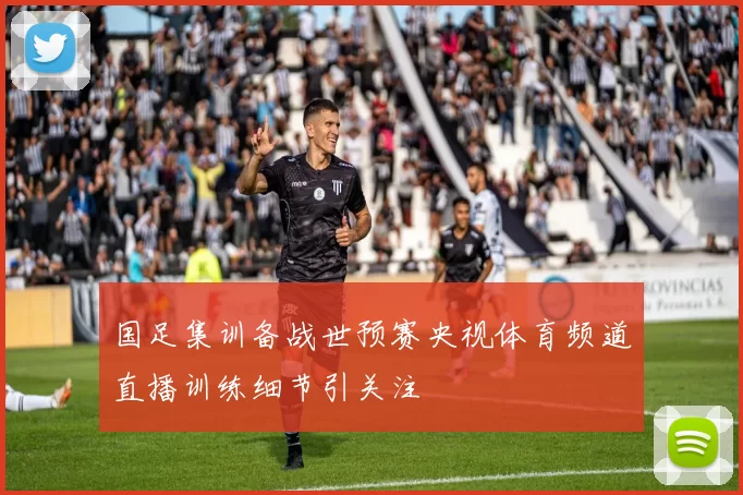 国足集训备战世预赛央视体育频道直播训练细节引关注