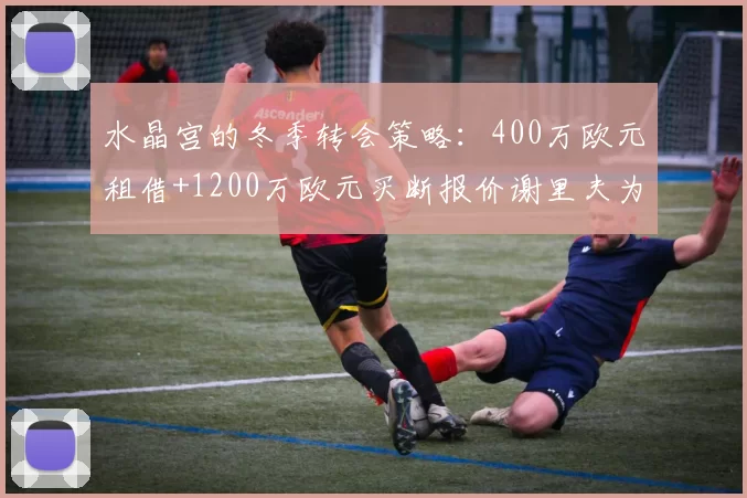 水晶宫的冬季转会策略：400万欧元租借+1200万欧元买断报价谢里夫为何遭拒？