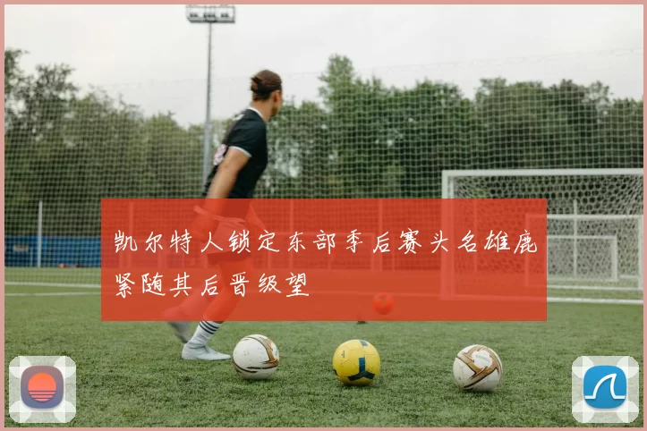 凯尔特人锁定东部季后赛头名雄鹿紧随其后晋级望