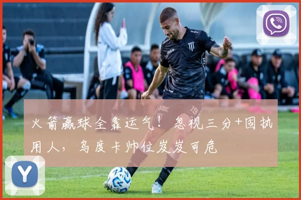 火箭赢球全靠运气！忽视三分+固执用人，乌度卡帅位岌岌可危